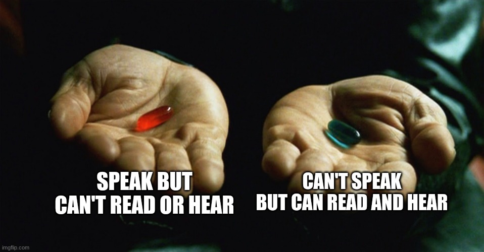 which one? | SPEAK BUT CAN'T READ OR HEAR; CAN'T SPEAK BUT CAN READ AND HEAR | image tagged in red pill blue pill | made w/ Imgflip meme maker