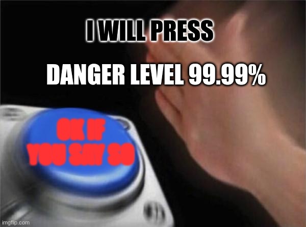 Blank Nut Button | I WILL PRESS; DANGER LEVEL 99.99%; OK IF YOU SAY SO | image tagged in memes,blank nut button | made w/ Imgflip meme maker