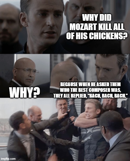 This is dark for the chickens | WHY DID MOZART KILL ALL OF HIS CHICKENS? WHY? BECAUSE WHEN HE ASKED THEM WHO THE BEST COMPOSER WAS, THEY ALL REPLIED, “BACH, BACH, BACH.” | image tagged in captain america elevator,funny,funny memes,dark humor,dank memes,memes | made w/ Imgflip meme maker