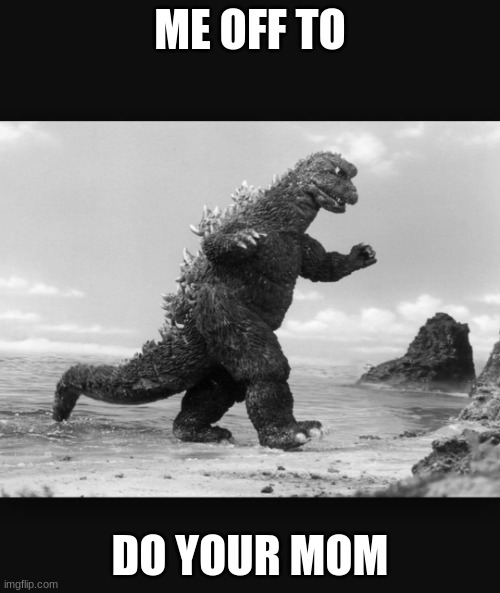 gangbang | ME OFF TO; DO YOUR MOM | image tagged in godzilla | made w/ Imgflip meme maker