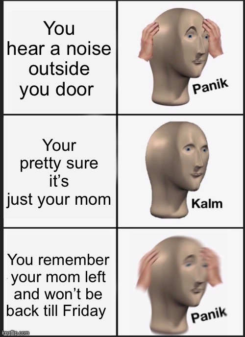 Panik Kalm Panik | You hear a noise outside you door; Your pretty sure it’s just your mom; You remember your mom left and won’t be back till Friday | image tagged in memes,panik kalm panik | made w/ Imgflip meme maker