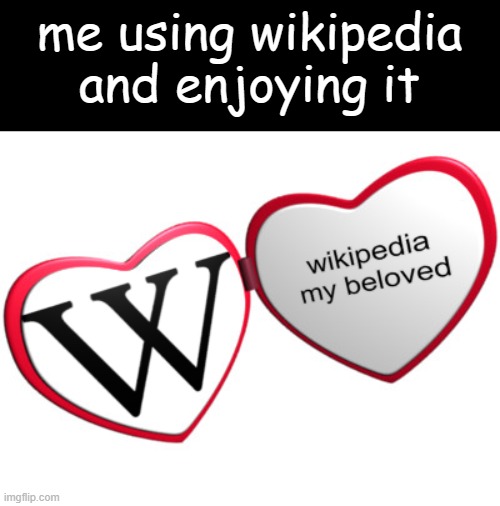 beloved | me using wikipedia and enjoying it | image tagged in beloved | made w/ Imgflip meme maker