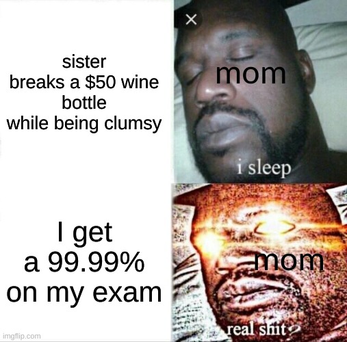 Sleeping Shaq | sister breaks a $50 wine bottle while being clumsy; mom; I get a 99.99% on my exam; mom | image tagged in memes,sleeping shaq | made w/ Imgflip meme maker