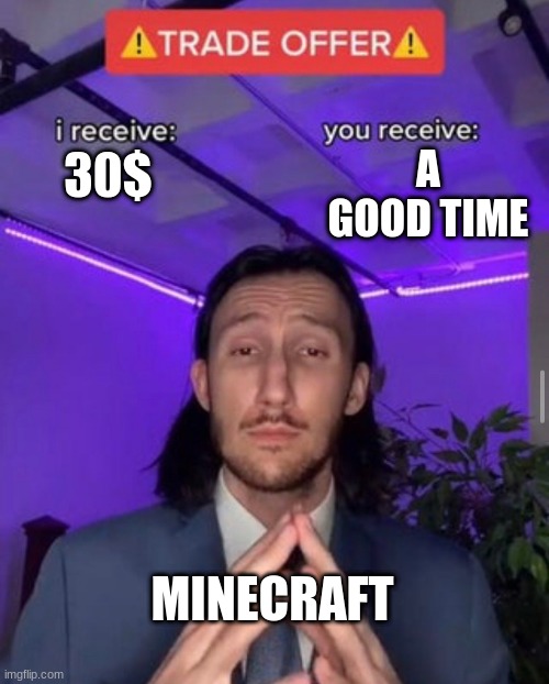 i receive you receive | A GOOD TIME; 30$; MINECRAFT | image tagged in i receive you receive | made w/ Imgflip meme maker