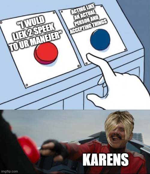 Robotnik Button | ACTING LIKE AN ACTUAL PERSON AND ACCEPTING THINGS; "I WULD LIEK 2 SPEEK TO UR MANEJER"; KARENS | image tagged in robotnik button,karen,karens | made w/ Imgflip meme maker