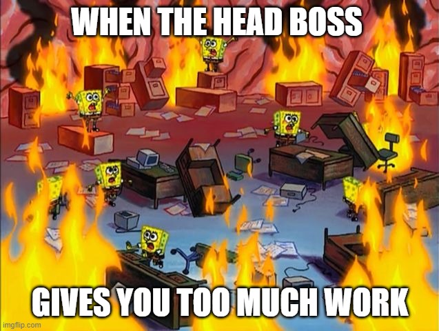 spongebob fire | WHEN THE HEAD BOSS; GIVES YOU TOO MUCH WORK | image tagged in spongebob fire | made w/ Imgflip meme maker