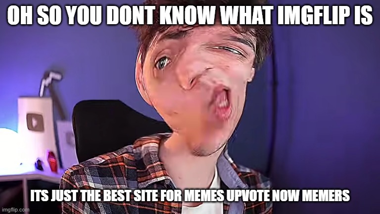 oh so you dont know what imgflip is?! | OH SO YOU DONT KNOW WHAT IMGFLIP IS; ITS JUST THE BEST SITE FOR MEMES UPVOTE NOW MEMERS | image tagged in oh you don't know what karlson is | made w/ Imgflip meme maker