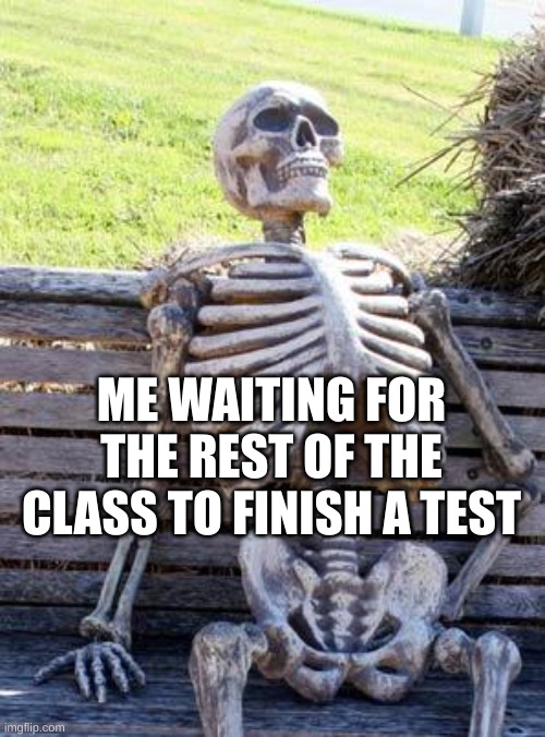 Waiting Skeleton | ME WAITING FOR THE REST OF THE CLASS TO FINISH A TEST | image tagged in memes,waiting skeleton | made w/ Imgflip meme maker