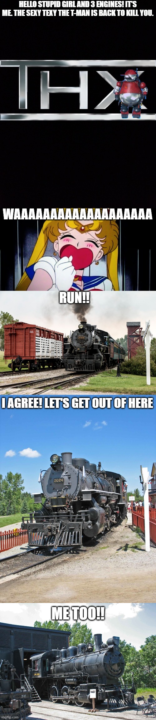Sailor Moon, CPR 2018, 2023, And 2024 Escapes From Tex And THX. | HELLO STUPID GIRL AND 3 ENGINES! IT'S ME. THE SEXY TEXY THE T-MAN IS BACK TO KILL YOU. WAAAAAAAAAAAAAAAAAAA; RUN!! I AGREE! LET'S GET OUT OF HERE; ME TOO!! | image tagged in thx black background,thx,sailor moon,20th century fox | made w/ Imgflip meme maker