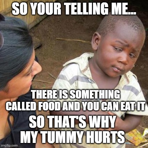 Third World Skeptical Kid | SO YOUR TELLING ME... THERE IS SOMETHING CALLED FOOD AND YOU CAN EAT IT; SO THAT'S WHY MY TUMMY HURTS | image tagged in memes,third world skeptical kid | made w/ Imgflip meme maker