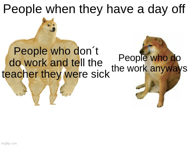 Buff Doge vs. Cheems | People when they have a day off; People who don´t do work and tell the teacher they were sick; People who do the work anyways | image tagged in memes,buff doge vs cheems | made w/ Imgflip meme maker