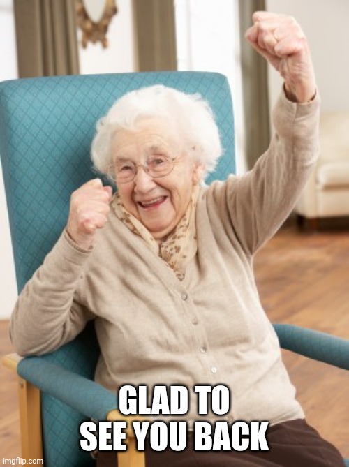old woman cheering | GLAD TO SEE YOU BACK | image tagged in old woman cheering | made w/ Imgflip meme maker