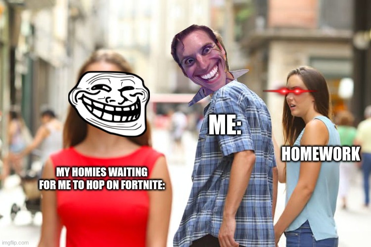 Distracted Boyfriend | ME:; HOMEWORK; MY HOMIES WAITING FOR ME TO HOP ON FORTNITE: | image tagged in memes,distracted boyfriend | made w/ Imgflip meme maker