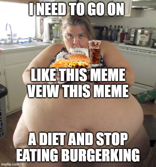 Happy Birthday Fat Girl | I NEED TO GO ON; LIKE THIS MEME VEIW THIS MEME; A DIET AND STOP EATING BURGERKING | image tagged in happy birthday fat girl | made w/ Imgflip meme maker