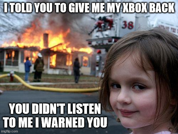 Disaster Girl Meme | I TOLD YOU TO GIVE ME MY XBOX BACK; YOU DIDN'T LISTEN TO ME I WARNED YOU | image tagged in memes,disaster girl | made w/ Imgflip meme maker