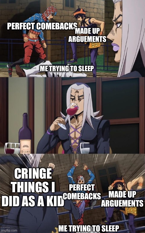 Been a while | PERFECT COMEBACKS; MADE UP ARGUEMENTS; ME TRYING TO SLEEP; CRINGE THINGS I DID AS A KID; PERFECT COMEBACKS; MADE UP ARGUEMENTS; ME TRYING TO SLEEP | image tagged in abbacchio joins the kicking | made w/ Imgflip meme maker