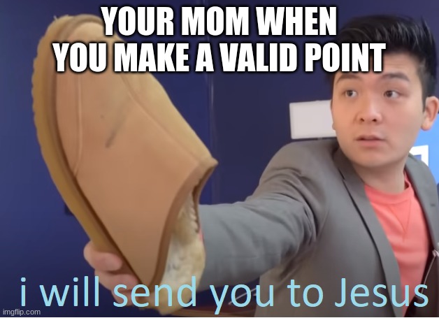 yes | YOUR MOM WHEN YOU MAKE A VALID POINT | image tagged in i will send you to jesus | made w/ Imgflip meme maker