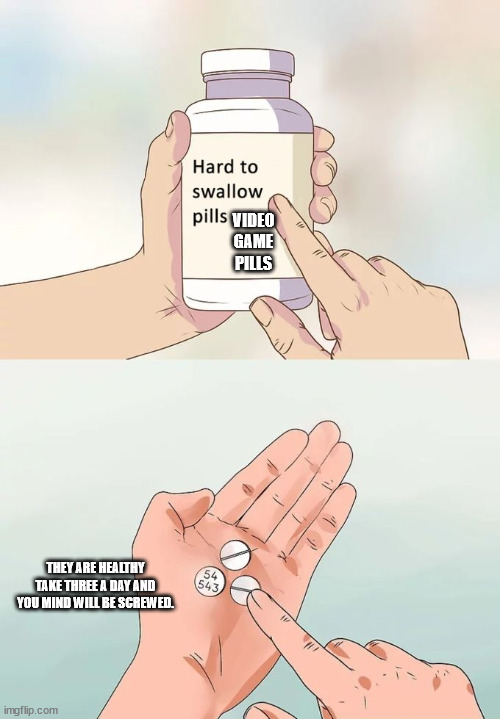 Hard To Swallow Pills Meme | VIDEO GAME PILLS; THEY ARE HEALTHY TAKE THREE A DAY AND YOU MIND WILL BE SCREWED. | image tagged in memes,hard to swallow pills | made w/ Imgflip meme maker