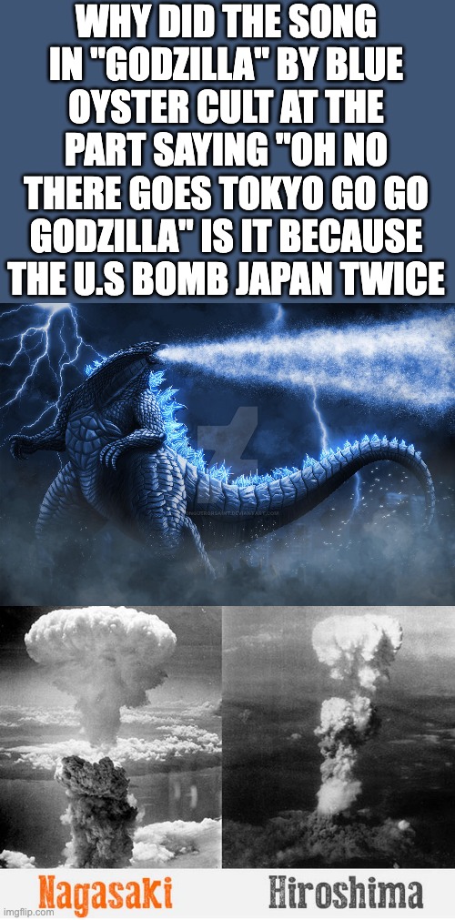 Oh no there goes Tokyo go go the U.S.A | WHY DID THE SONG IN "GODZILLA" BY BLUE OYSTER CULT AT THE PART SAYING "OH NO THERE GOES TOKYO GO GO GODZILLA" IS IT BECAUSE THE U.S BOMB JAPAN TWICE | image tagged in hiroshima and nagasaki | made w/ Imgflip meme maker