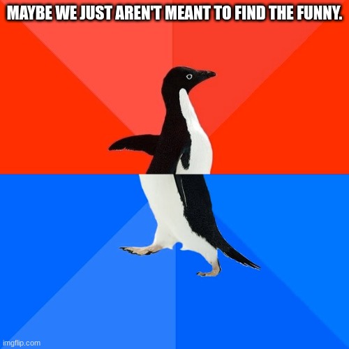 Socially Awesome Awkward Penguin | MAYBE WE JUST AREN'T MEANT TO FIND THE FUNNY. | image tagged in memes,socially awesome awkward penguin | made w/ Imgflip meme maker