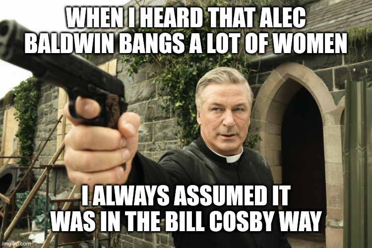 Alec Baldwin | WHEN I HEARD THAT ALEC BALDWIN BANGS A LOT OF WOMEN; I ALWAYS ASSUMED IT WAS IN THE BILL COSBY WAY | image tagged in alec baldwin | made w/ Imgflip meme maker