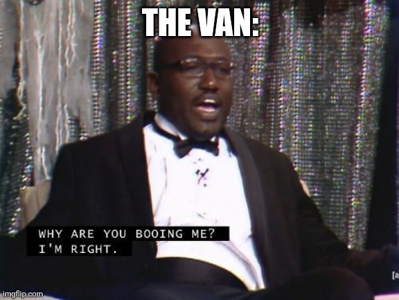 Why are you booing me? I'm right. | THE VAN: | image tagged in why are you booing me i'm right | made w/ Imgflip meme maker