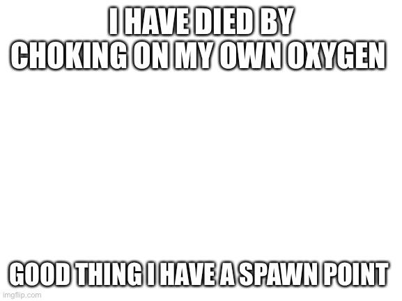 Why I made this? I have no idea | I HAVE DIED BY CHOKING ON MY OWN OXYGEN; GOOD THING I HAVE A SPAWN POINT | image tagged in blank white template | made w/ Imgflip meme maker