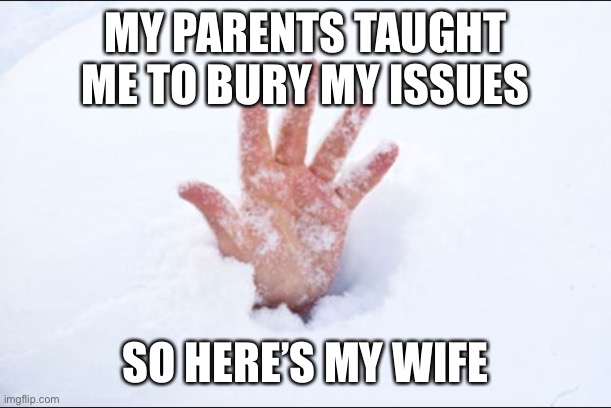this hubby has issues | MY PARENTS TAUGHT ME TO BURY MY ISSUES; SO HERE’S MY WIFE | image tagged in snow buried,dark humor,bury,burial,husband wife,parents | made w/ Imgflip meme maker