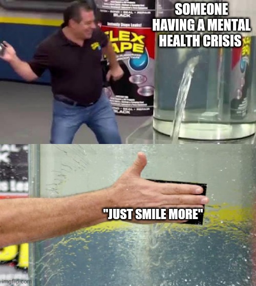 Flex Tape | SOMEONE HAVING A MENTAL HEALTH CRISIS; "JUST SMILE MORE" | image tagged in flex tape | made w/ Imgflip meme maker