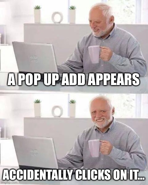 ….. | A POP UP ADD APPEARS; ACCIDENTALLY CLICKS ON IT… | image tagged in memes,hide the pain harold | made w/ Imgflip meme maker