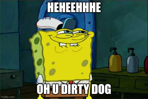 Don't You Squidward Meme | HEHEEHHHE; OH U DIRTY DOG | image tagged in memes,don't you squidward | made w/ Imgflip meme maker