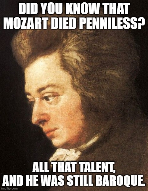 Broke Mozart | DID YOU KNOW THAT MOZART DIED PENNILESS? ALL THAT TALENT, AND HE WAS STILL BAROQUE. | image tagged in mozart sad | made w/ Imgflip meme maker