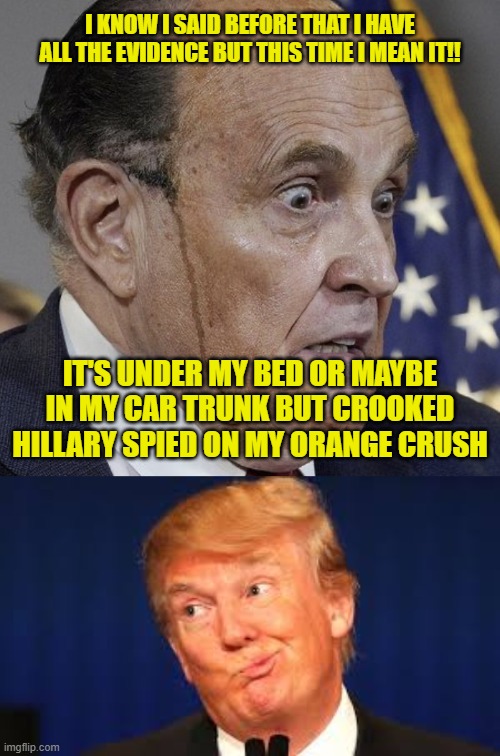 I KNOW I SAID BEFORE THAT I HAVE ALL THE EVIDENCE BUT THIS TIME I MEAN IT!! IT'S UNDER MY BED OR MAYBE IN MY CAR TRUNK BUT CROOKED HILLARY SPIED ON MY ORANGE CRUSH | image tagged in grampire ghouliani,crazy trump | made w/ Imgflip meme maker
