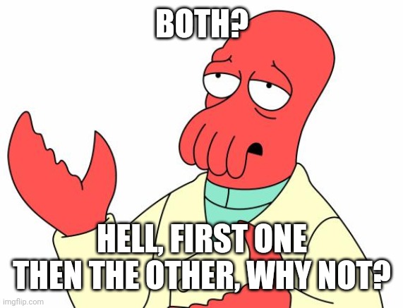 Futurama Zoidberg Meme | BOTH? HELL, FIRST ONE THEN THE OTHER, WHY NOT? | image tagged in memes,futurama zoidberg | made w/ Imgflip meme maker