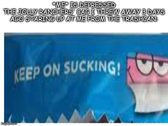...kEeP oN sUcKiNg | *ME* IS DEPRESSED
THE JOLLY RANCHERS' BAG I THREW AWAY 3 DAYS AGO STARING UP AT ME FROM THE TRASHCAN: | image tagged in oh wow are you actually reading these tags,stop reading the tags,you have been eternally cursed for reading the tags | made w/ Imgflip meme maker