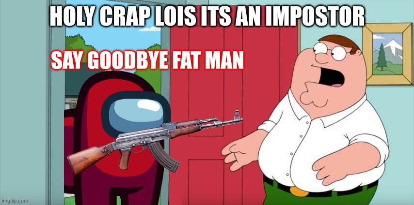 Red meets Peter Griffin (Crossover) | HOLY CRAP LOIS ITS AN IMPOSTOR; SAY GOODBYE FAT MAN | image tagged in holy crap lois its x,family guy,among us,impostor | made w/ Imgflip meme maker