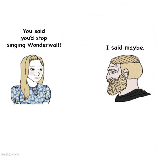 Girl and Yes Chad | You said you’d stop singing Wonderwall! I said maybe. | image tagged in girl and yes chad | made w/ Imgflip meme maker