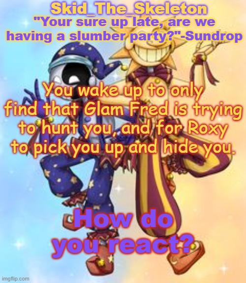 ? | You wake up to only find that Glam Fred is trying to hunt you, and for Roxy to pick you up and hide you. How do you react? | image tagged in skid's sun and moon temp | made w/ Imgflip meme maker