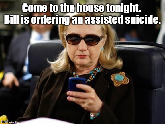 Hillary Clinton Cellphone Meme | Come to the house tonight.  Bill is ordering an assisted suicide. | image tagged in memes,hillary clinton cellphone | made w/ Imgflip meme maker