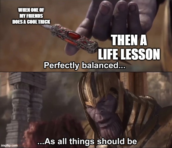 hm good lesson | WHEN ONE OF MY FRIENDS DOES A COOL TRICK; THEN A LIFE LESSON | image tagged in thanos perfectly balanced as all things should be,hmmm | made w/ Imgflip meme maker