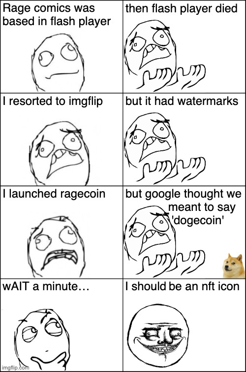 RageCoin Mascot |  Rage comics was
based in flash player; then flash player died; I resorted to imgflip; but it had watermarks; I launched ragecoin; but google thought we
             meant to say
              'dogecoin'; be an nft icon | image tagged in dogecoin,nft,rage comics,rage,adobe flash,sudden realization | made w/ Imgflip meme maker
