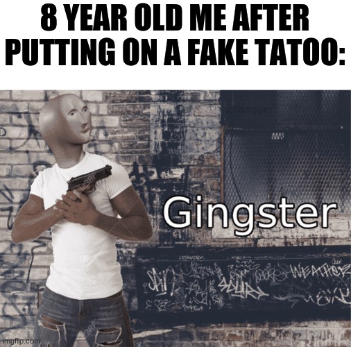Gingster | 8 YEAR OLD ME AFTER PUTTING ON A FAKE TATOO: | image tagged in gingster | made w/ Imgflip meme maker