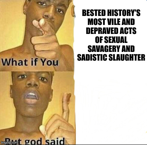 Maybe he's speechless with envy? | BESTED HISTORY'S
MOST VILE AND
DEPRAVED ACTS
OF SEXUAL
SAVAGERY AND
SADISTIC SLAUGHTER | image tagged in what if you-but god said | made w/ Imgflip meme maker