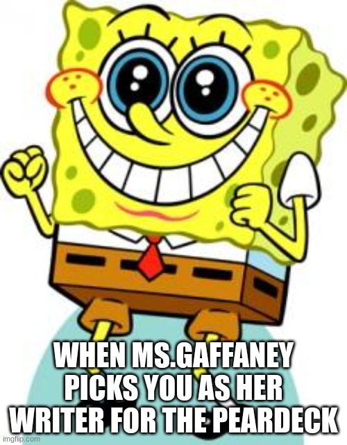 Spongebob happy | WHEN MS.GAFFANEY PICKS YOU AS HER WRITER FOR THE PEARDECK | image tagged in spongebob happy | made w/ Imgflip meme maker