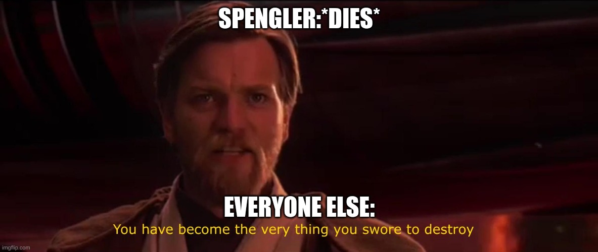 You have become the very thing you swore to destroy | SPENGLER:*DIES*; EVERYONE ELSE: | image tagged in you have become the very thing you swore to destroy | made w/ Imgflip meme maker