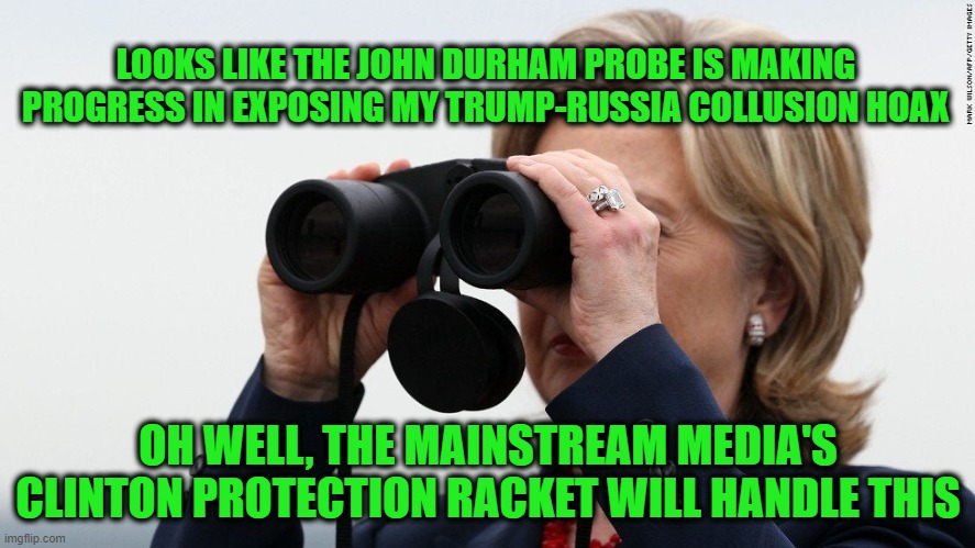 Mainstream Media Rushes to Hillary's Rescue | LOOKS LIKE THE JOHN DURHAM PROBE IS MAKING PROGRESS IN EXPOSING MY TRUMP-RUSSIA COLLUSION HOAX; OH WELL, THE MAINSTREAM MEDIA'S CLINTON PROTECTION RACKET WILL HANDLE THIS | image tagged in hillary clinton,russiagate,mainstream media | made w/ Imgflip meme maker
