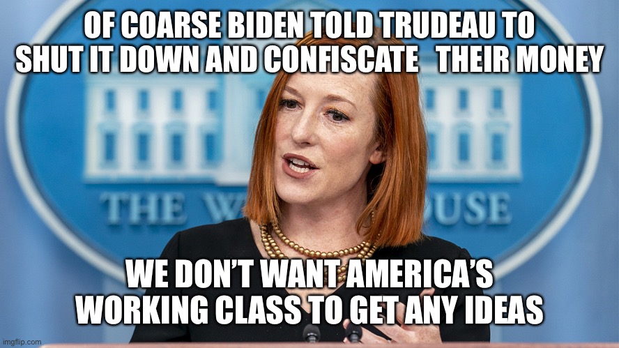 Money for nothing | OF COARSE BIDEN TOLD TRUDEAU TO SHUT IT DOWN AND CONFISCATE   THEIR MONEY; WE DON’T WANT AMERICA’S WORKING CLASS TO GET ANY IDEAS | image tagged in jen,fun,meanwhile in canada,meme,upvote,democrat | made w/ Imgflip meme maker