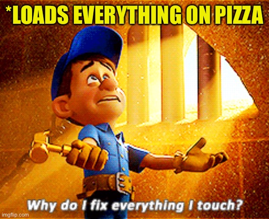 why do i fix everything i touch | *LOADS EVERYTHING ON PIZZA | image tagged in why do i fix everything i touch | made w/ Imgflip meme maker