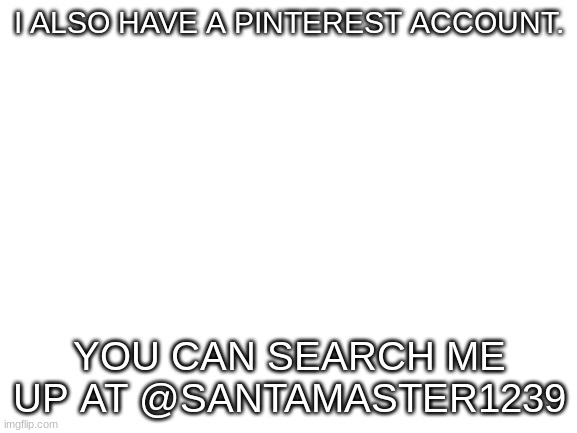 PINTERESTTTTT | I ALSO HAVE A PINTEREST ACCOUNT. YOU CAN SEARCH ME UP AT @SANTAMASTER1239 | image tagged in blank white template | made w/ Imgflip meme maker