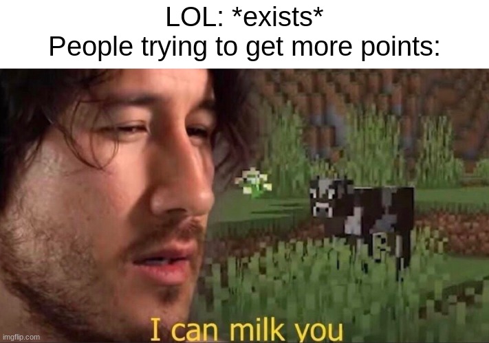 It be true | LOL: *exists*
People trying to get more points: | image tagged in i can milk you template | made w/ Imgflip meme maker